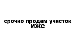 срочно продам участок ИЖС
